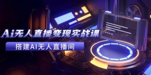 2024全套Ai无人直播变现实战课,搭建AI无人直播间,利用AI赚钱 (24节课)-聊项目