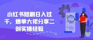 小红书短剧日入过千,爆单大佬分享二创实操经验-聊项目
