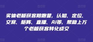 实体老板获客陪跑营,认知、定位、文案、矩阵、直播、AI等,帮助上万个老板获客转化成交-聊项目