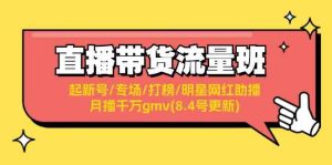 直播带货流量班:起新号/专场/打榜/明星网红助播/月播千万gmv(8.4号更新)-聊项目