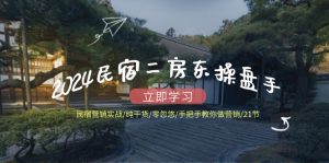 (12013期)2024民宿二房东操盘手 民宿营销实战/纯干货/零忽悠/手把手教你做营销/21节-聊项目