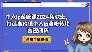 个人ip系统课2024私教班,打造高价值个人ip涨粉转化变现闭环-聊项目