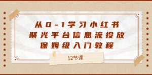 从0-1学习小红书聚光平台信息流投放,保姆级入门教程(12节课)-聊项目