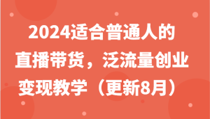 2024适合普通人的直播带货,泛流量创业变现教学(更新8月)-聊项目