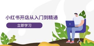 小红书开店从入门到精通,快速掌握小红书店铺运营,实现开店创收(202节)-聊项目