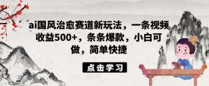 ai国风治愈赛道新玩法,一条视频收益500+,条条爆款,小白可做,简单快捷-聊项目