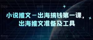 小说推文—出海搞钱第一课,出海推文准备及工具-聊项目