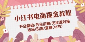 小红书电商揽金教程:开店基础/后台讲解/无货源对接/选品/引流/直播(18节)-聊项目