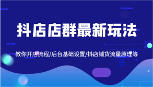 抖店店群最新玩法,教你开店流程/后台基础设置/抖店铺货流量原理等-聊项目