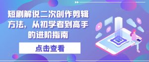 短剧解说二次创作剪辑方法,从初学者到高手的进阶指南-聊项目