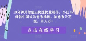10分钟用智能ai快速批量制作,小红书爆款中国式治愈系插画,治愈系天花板,月入万+-聊项目
