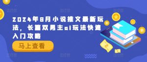 2024年8月小说推文最新玩法,长篇双男主ai玩法快速入门攻略-聊项目