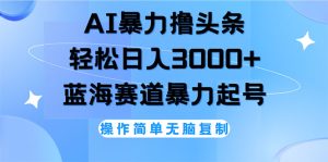 (12181期)AI撸头条,轻松日入3000+无脑操作,当天起号,第二天见收益-聊项目