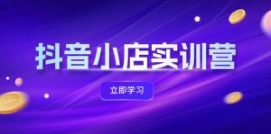 (12199期)抖音小店最新实训营,提升体验分、商品卡 引流,投流增效,联盟引流秘籍-聊项目