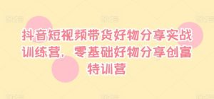 抖音短视频带货好物分享实战训练营,零基础好物分享创富特训营-聊项目