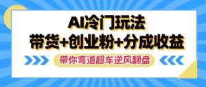 AI冷门玩法,带货+创业粉+分成收益,带你弯道超车,实现逆风翻盘【揭秘】-聊项目