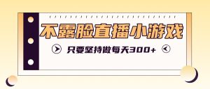 不露脸直播小游戏项目玩法,只要坚持做,轻松实现每天300+-聊项目