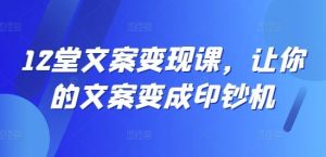 12堂文案变现课,让你的文案变成印钞机-聊项目