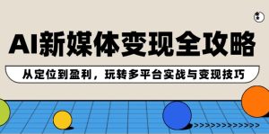 AI新媒体变现全攻略:从定位到盈利,玩转多平台实战与变现技巧-聊项目