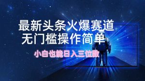 最新头条火爆赛道,无门槛操作简单,小白也能日入三位数-聊项目
