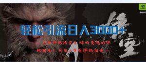 (12335期)轻松引流日入3000+:《黑神话悟空》游戏变现的终极指南!引流+变现终极…-聊项目