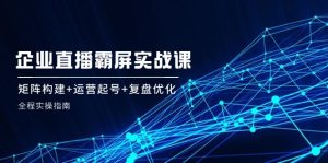 (12338期)企 业 直 播 霸 屏实战课:矩阵构建+运营起号+复盘优化,全程实操指南-聊项目