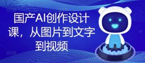 国产AI创作设计课,从图片到文字到视频-聊项目