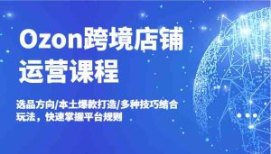 Ozon跨境店铺运营课程,选品方向/本土爆款打造/多种技巧结合玩法,快速掌握平台规则-聊项目
