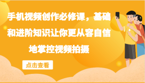 手机视频创作必修课,基础和进阶知识让你更从容自信地掌控视频拍摄-聊项目