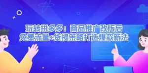 玩转拼多多:商品推广改版后免费流量+货损策略打造爆款新法-聊项目