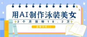 用AI生成泳装美女短视频,2个月涨粉18.2万,多种变现月收益万元-聊项目