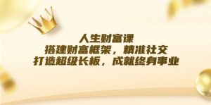 人生财富课:搭建财富框架,精准社交,打造超级长板,成就终身事业-聊项目