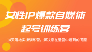 女性IP爆款自媒体起号训练营 14天落地实操训练营,解决您在运营中遇到的问题-聊项目