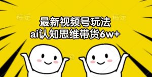最新视频号玩法,ai认知思维带货6w+【揭秘】-聊项目