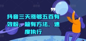抖音三天涨够五百有效粉,趁有方法,速度执行-聊项目