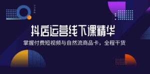 抖店进阶线下课精华:掌握付费短视频与自然流商品卡,全程干货!-聊项目