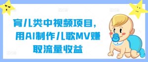 育儿类中视频项目,用AI制作儿歌MV赚取流量收益-聊项目