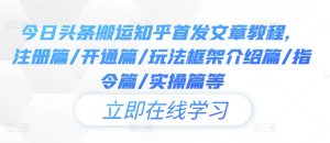 今日头条搬运知乎首发文章教程,注册篇/开通篇/玩法框架介绍篇/指令篇/实操篇等-聊项目