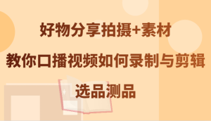好物分享拍摄+素材,教你口播视频如何录制与剪辑,选品测品-聊项目