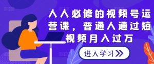 人人必修的视频号运营课,普通人通过短视频月入过万-聊项目