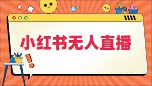小红书无人直播,最新小红书无人、半无人、全域电商-聊项目