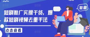 短剧推广实操干货,爆款短剧视频去重手法-聊项目