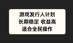 游戏发行人计划,长期稳定,适合全民操作【揭秘】-聊项目