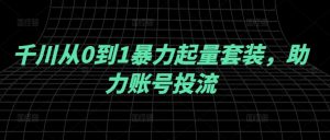 千川从0到1暴力起量套装,助力账号投流-聊项目
