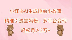 小红书AI生成睡前小故事,精准引流宝妈粉,多平台变现,轻松月入2万+-聊项目