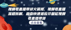 视频号直播带货火箭班,视频号直播流程拆解,助你快速适应并做起视频号直播带货-聊项目