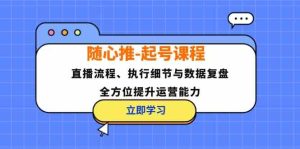 随心推起号课程:直播流程、执行细节与数据复盘,全方位提升运营能力-聊项目