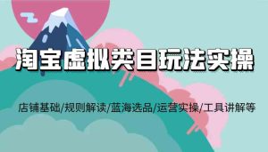 淘宝虚拟类目玩法实操,店铺基础/规则解读/蓝海选品/运营实操/工具讲解等-聊项目