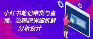 小红书笔记带货与直播,流程超详细拆解分析设计-聊项目
