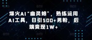 爆火AI“幽灵娘”,熟练运用AI工具,日引500+男粉,后端变现1W+【揭秘】-聊项目